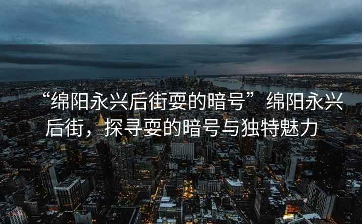 “綿陽永興后街耍的暗號(hào)”綿陽永興后街，探尋耍的暗號(hào)與獨(dú)特魅力