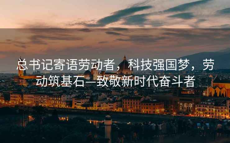 總書(shū)記寄語(yǔ)勞動(dòng)者，科技強(qiáng)國(guó)夢(mèng)，勞動(dòng)筑基石—致敬新時(shí)代奮斗者
