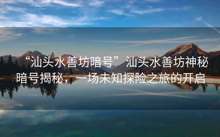 “汕頭水善坊暗號”汕頭水善坊神秘暗號揭秘，一場未知探險之旅的開啟