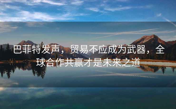 巴菲特發(fā)聲，貿(mào)易不應(yīng)成為武器，全球合作共贏才是未來之道
