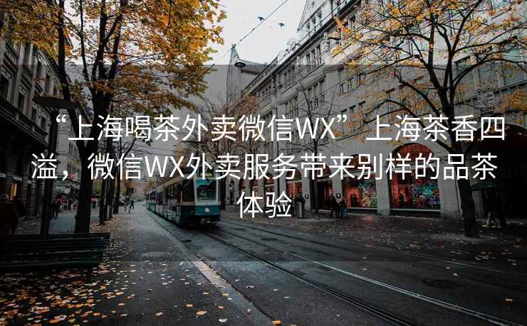 “上海喝茶外賣微信WX”上海茶香四溢，微信WX外賣服務(wù)帶來別樣的品茶體驗(yàn)