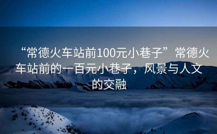 “常德火車站前100元小巷子”常德火車站前的一百元小巷子，風景與人文的交融