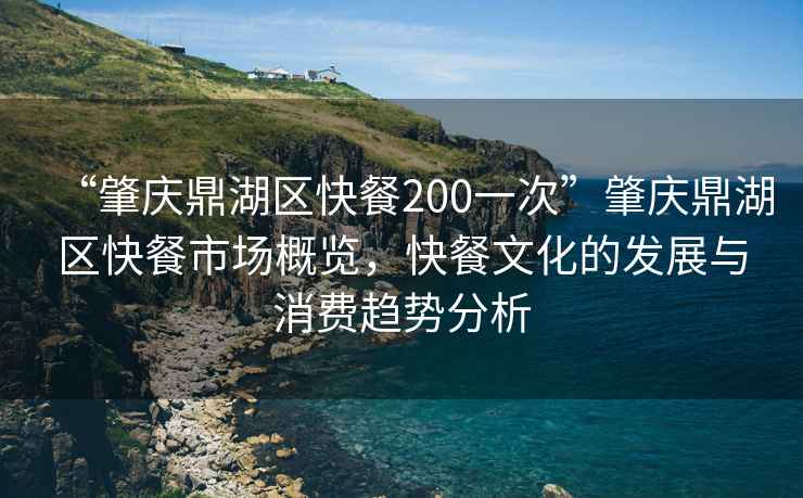 “肇慶鼎湖區(qū)快餐200一次”肇慶鼎湖區(qū)快餐市場概覽，快餐文化的發(fā)展與消費趨勢分析