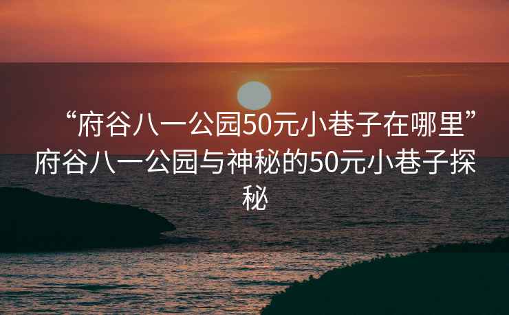 “府谷八一公園50元小巷子在哪里”府谷八一公園與神秘的50元小巷子探秘