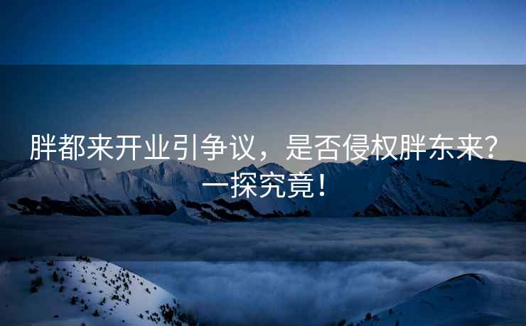 胖都來開業(yè)引爭(zhēng)議，是否侵權(quán)胖東來？一探究竟！