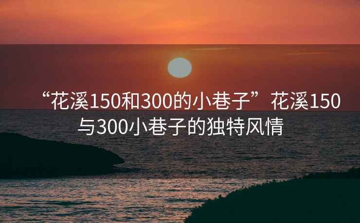 “花溪150和300的小巷子”花溪150與300小巷子的獨(dú)特風(fēng)情