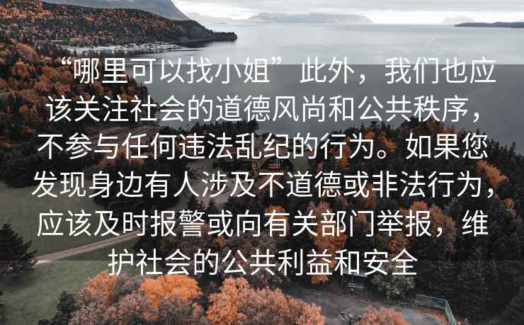 “哪里可以找小姐”此外，我們也應(yīng)該關(guān)注社會(huì)的道德風(fēng)尚和公共秩序，不參與任何違法亂紀(jì)的行為。如果您發(fā)現(xiàn)身邊有人涉及不道德或非法行為，應(yīng)該及時(shí)報(bào)警或向有關(guān)部門(mén)舉報(bào)，維護(hù)社會(huì)的公共利益和安全