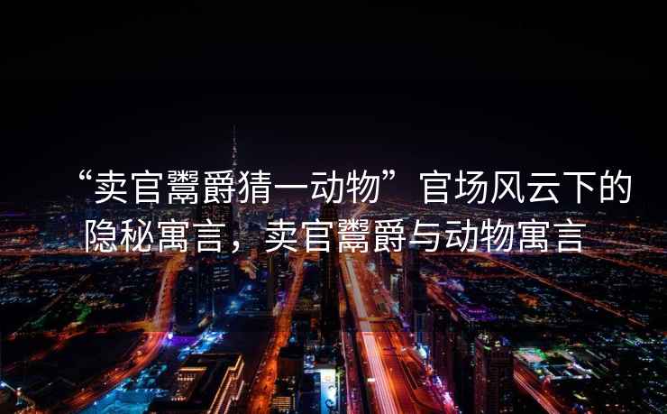 “賣官鬻爵猜一動(dòng)物”官場(chǎng)風(fēng)云下的隱秘寓言，賣官鬻爵與動(dòng)物寓言