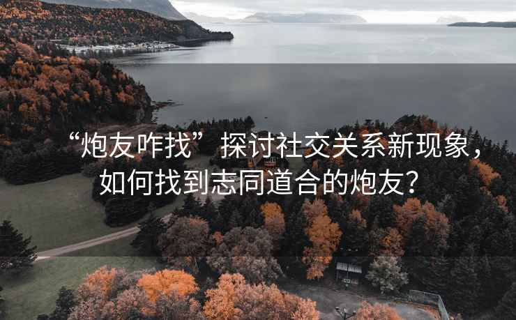 “炮友咋找”探討社交關(guān)系新現(xiàn)象，如何找到志同道合的炮友？
