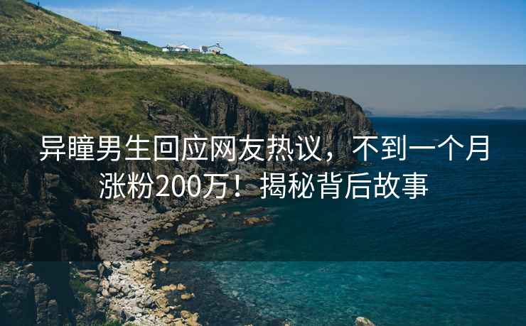 異瞳男生回應(yīng)網(wǎng)友熱議，不到一個(gè)月漲粉200萬！揭秘背后故事