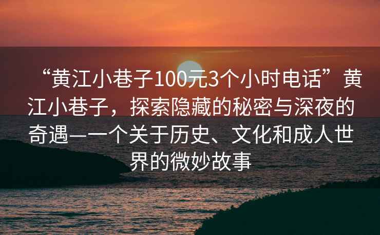“黃江小巷子100元3個(gè)小時(shí)電話”黃江小巷子，探索隱藏的秘密與深夜的奇遇—一個(gè)關(guān)于歷史、文化和成人世界的微妙故事