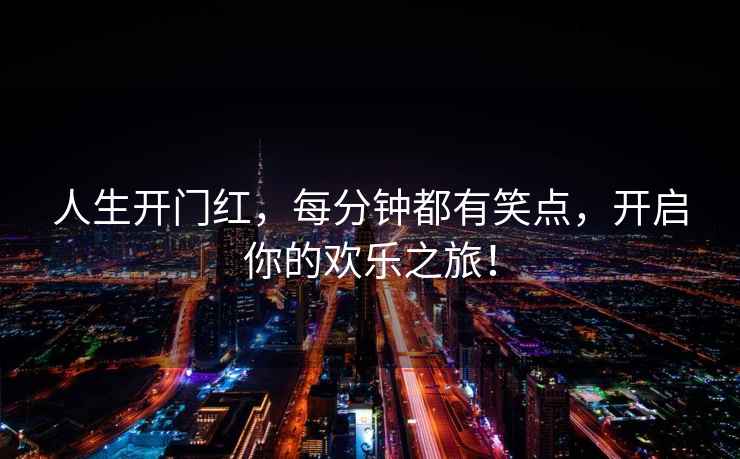 人生開(kāi)門(mén)紅，每分鐘都有笑點(diǎn)，開(kāi)啟你的歡樂(lè)之旅！