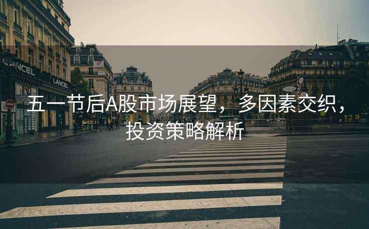 五一節(jié)后A股市場展望，多因素交織，投資策略解析