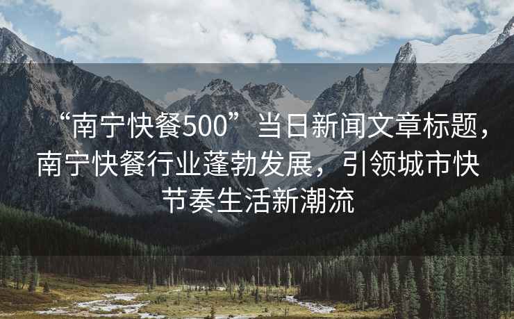 “南寧快餐500”當日新聞文章標題，南寧快餐行業(yè)蓬勃發(fā)展，引領城市快節(jié)奏生活新潮流