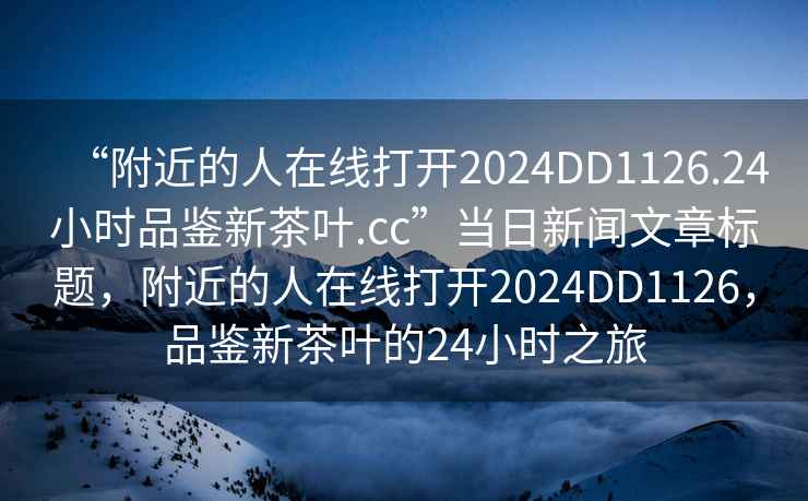 “附近的人在線打開2024DD1126.24小時品鑒新茶葉.cc”當(dāng)日新聞文章標(biāo)題，附近的人在線打開2024DD1126，品鑒新茶葉的24小時之旅