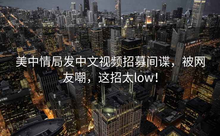 美中情局發(fā)中文視頻招募間諜，被網(wǎng)友嘲，這招太low！