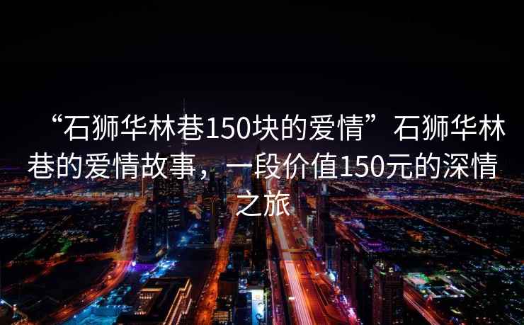 “石獅華林巷150塊的愛情”石獅華林巷的愛情故事，一段價值150元的深情之旅