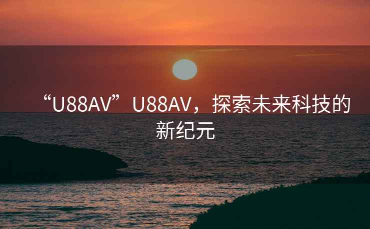“U88AV”U88AV，探索未來科技的新紀元