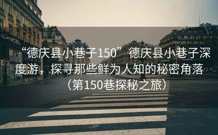 “德慶縣小巷子150”德慶縣小巷子深度游，探尋那些鮮為人知的秘密角落（第150巷探秘之旅）
