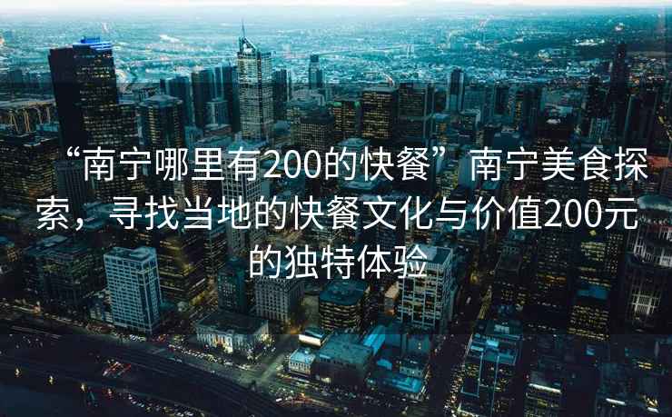 “南寧哪里有200的快餐”南寧美食探索，尋找當(dāng)?shù)氐目觳臀幕c價(jià)值200元的獨(dú)特體驗(yàn)