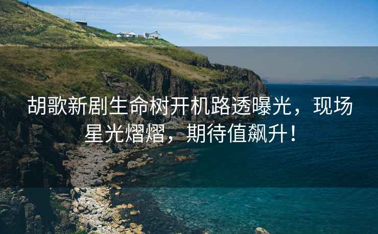 胡歌新劇生命樹開機路透曝光，現(xiàn)場星光熠熠，期待值飆升！