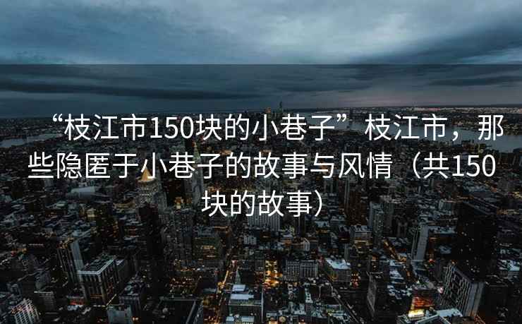 “枝江市150塊的小巷子”枝江市，那些隱匿于小巷子的故事與風(fēng)情（共150塊的故事）