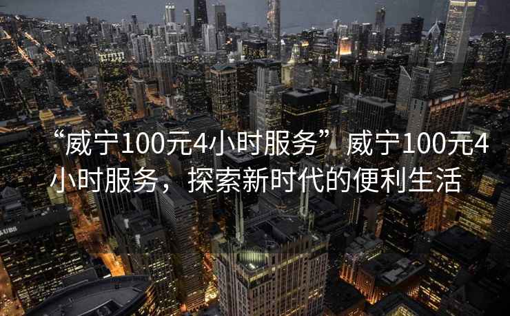“威寧100元4小時(shí)服務(wù)”威寧100元4小時(shí)服務(wù)，探索新時(shí)代的便利生活