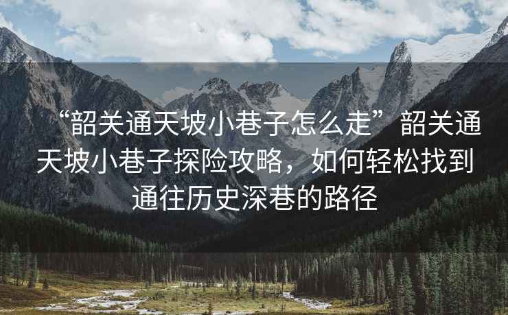 “韶關(guān)通天坡小巷子怎么走”韶關(guān)通天坡小巷子探險攻略，如何輕松找到通往歷史深巷的路徑