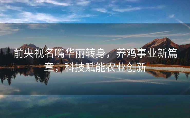 前央視名嘴華麗轉(zhuǎn)身，養(yǎng)雞事業(yè)新篇章，科技賦能農(nóng)業(yè)創(chuàng)新