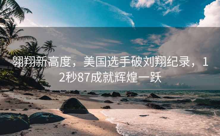 翱翔新高度，美國選手破劉翔紀(jì)錄，12秒87成就輝煌一躍