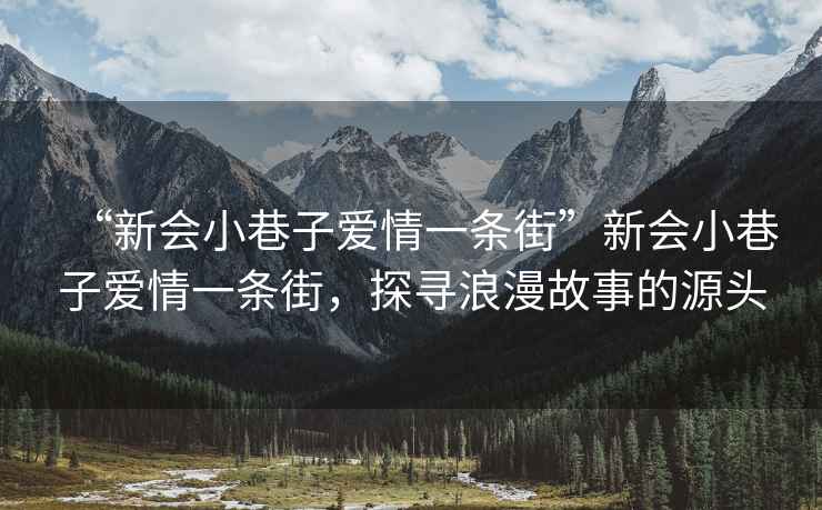“新會(huì)小巷子愛(ài)情一條街”新會(huì)小巷子愛(ài)情一條街，探尋浪漫故事的源頭