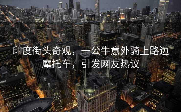 印度街頭奇觀，一公牛意外騎上路邊摩托車，引發(fā)網(wǎng)友熱議