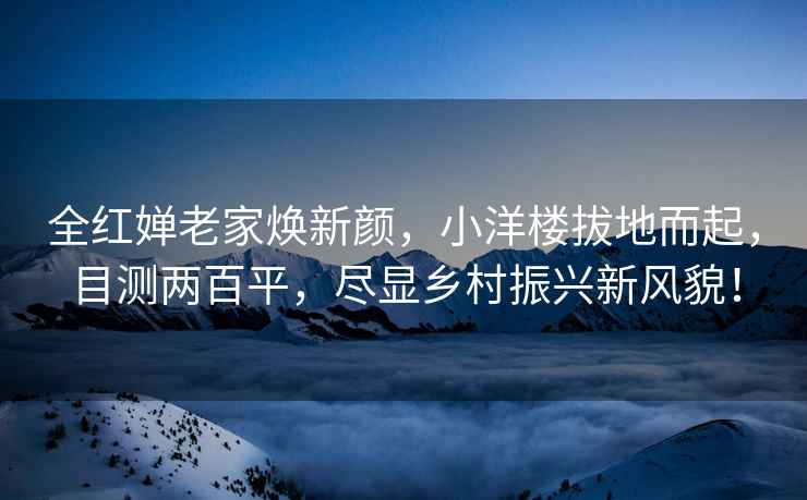 全紅嬋老家煥新顏，小洋樓拔地而起，目測兩百平，盡顯鄉(xiāng)村振興新風(fēng)貌！