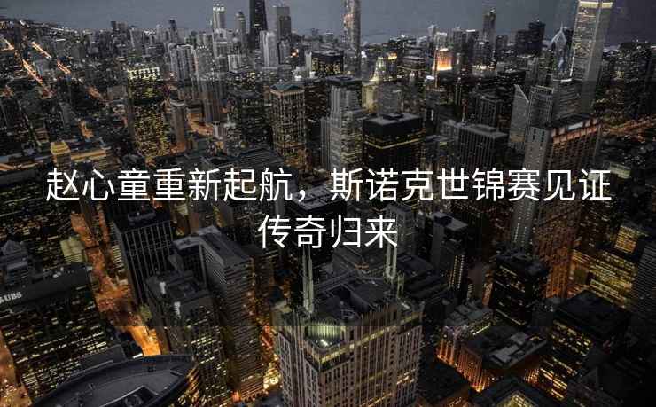 趙心童重新起航，斯諾克世錦賽見證傳奇歸來