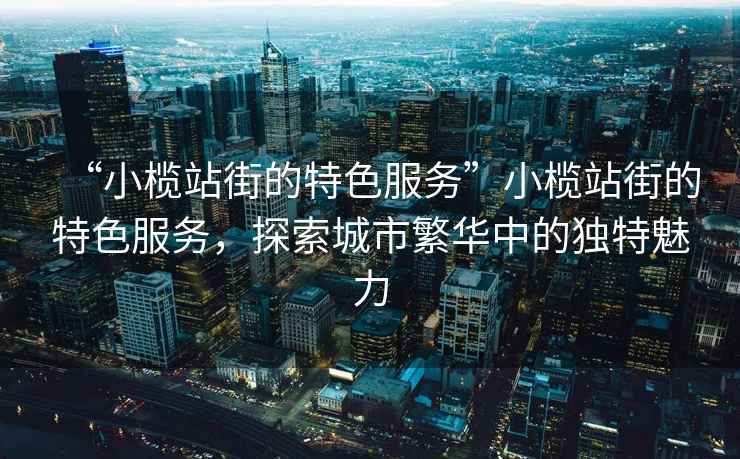“小欖站街的特色服務(wù)”小欖站街的特色服務(wù)，探索城市繁華中的獨特魅力
