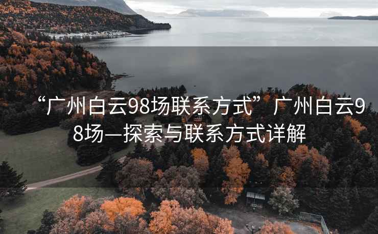 “廣州白云98場聯(lián)系方式”廣州白云98場—探索與聯(lián)系方式詳解