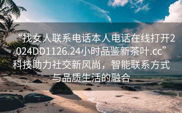 “找女人聯(lián)系電話本人電話在線打開2024DD1126.24小時(shí)品鑒新茶葉.cc”科技助力社交新風(fēng)尚，智能聯(lián)系方式與品質(zhì)生活的融合