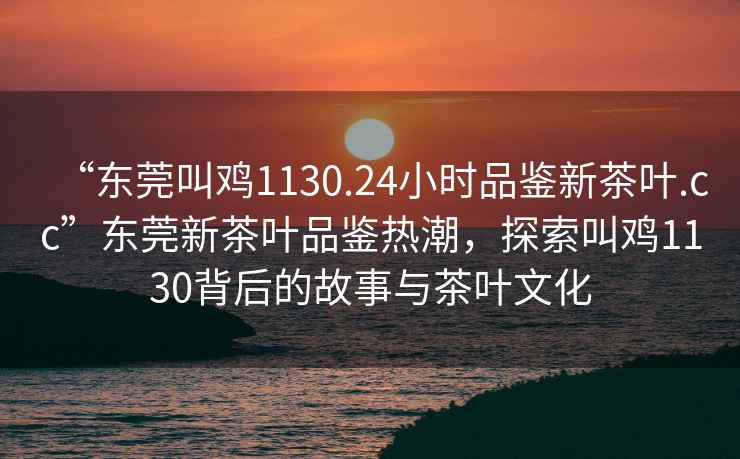 “東莞叫雞1130.24小時品鑒新茶葉.cc”東莞新茶葉品鑒熱潮，探索叫雞1130背后的故事與茶葉文化