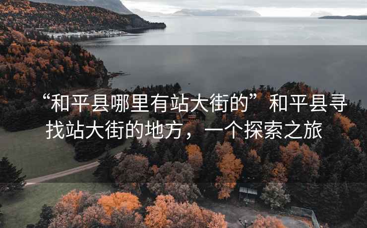 “和平縣哪里有站大街的”和平縣尋找站大街的地方，一個(gè)探索之旅
