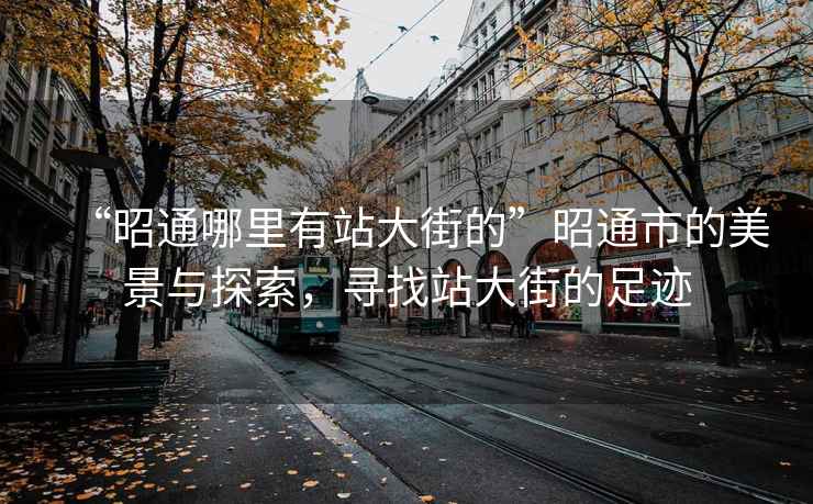 “昭通哪里有站大街的”昭通市的美景與探索，尋找站大街的足跡