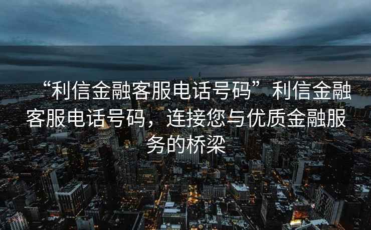 “利信金融客服電話號碼”利信金融客服電話號碼，連接您與優(yōu)質(zhì)金融服務(wù)的橋梁
