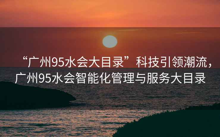 “廣州95水會大目錄”科技引領(lǐng)潮流，廣州95水會智能化管理與服務大目錄