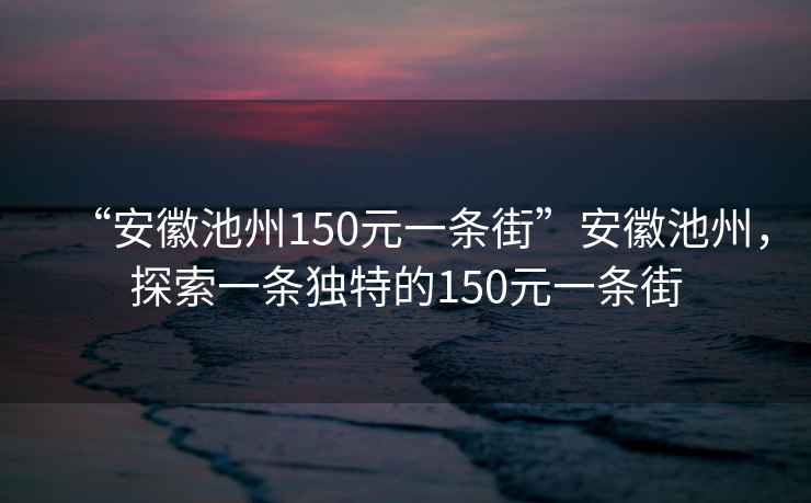 “安徽池州150元一條街”安徽池州，探索一條獨(dú)特的150元一條街