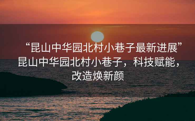 “昆山中華園北村小巷子最新進展”昆山中華園北村小巷子，科技賦能，改造煥新顏