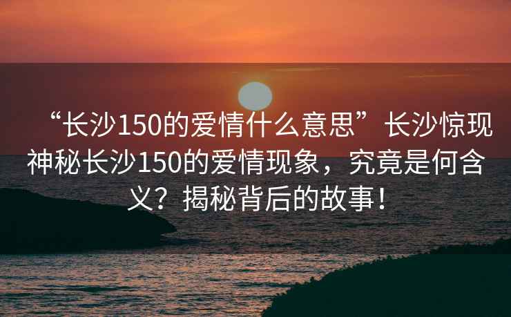 “長沙150的愛情什么意思”長沙驚現(xiàn)神秘長沙150的愛情現(xiàn)象，究竟是何含義？揭秘背后的故事！