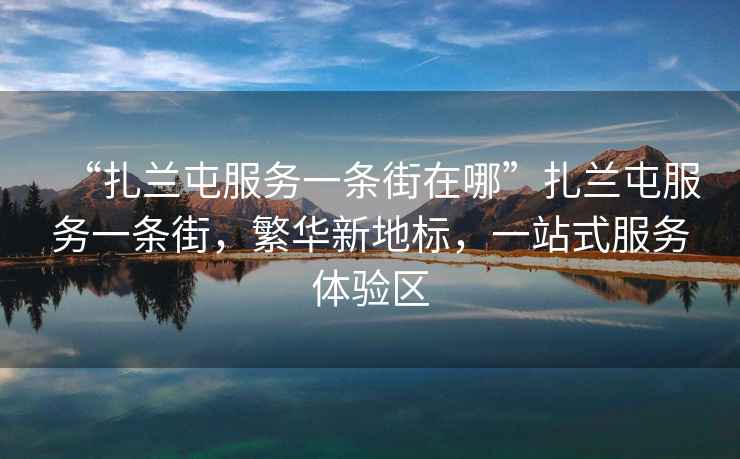 “扎蘭屯服務(wù)一條街在哪”扎蘭屯服務(wù)一條街，繁華新地標(biāo)，一站式服務(wù)體驗區(qū)