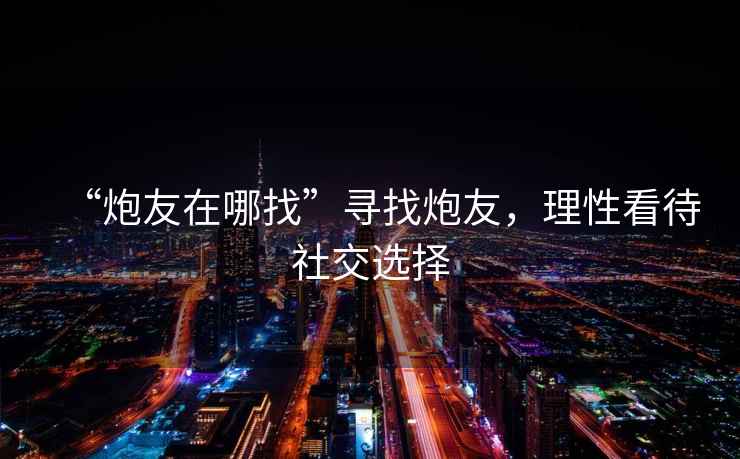 “炮友在哪找”尋找炮友，理性看待社交選擇
