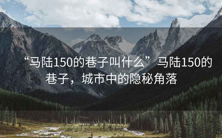 “馬陸150的巷子叫什么”馬陸150的巷子，城市中的隱秘角落