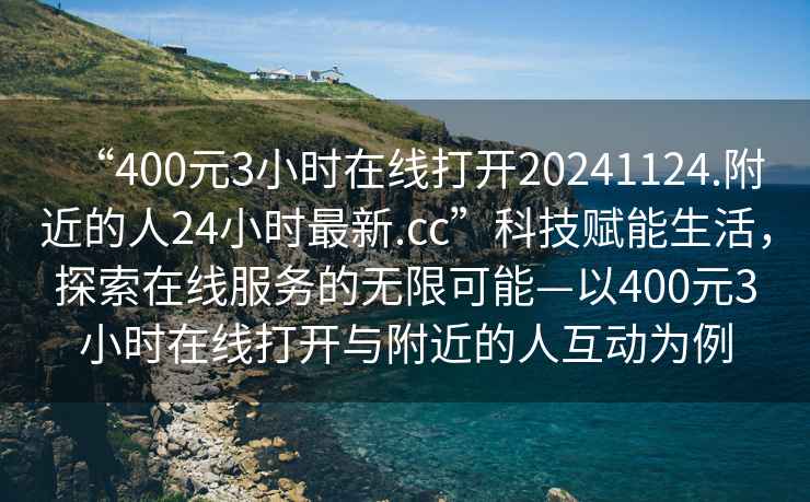 “400元3小時在線打開20241124.附近的人24小時最新.cc”科技賦能生活，探索在線服務的無限可能—以400元3小時在線打開與附近的人互動為例