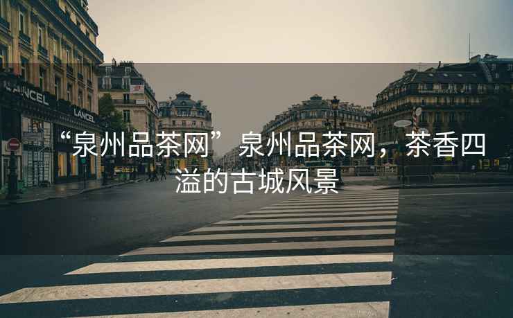 “泉州品茶網(wǎng)”泉州品茶網(wǎng)，茶香四溢的古城風(fēng)景